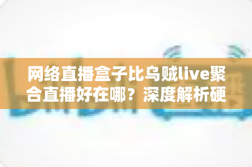 网络直播盒子比乌贼live聚合直播好在哪?深度解析硬件直播设备的六大核心优势 网络直播盒子比乌贼live聚合直播好在哪?深度解析硬件直播设备的六大核心优势