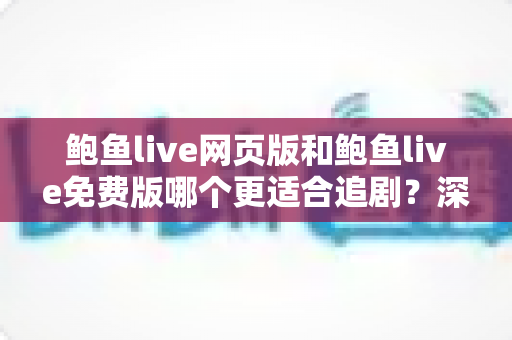 鲍鱼live网页版和鲍鱼live免费版哪个更适合追剧?深度对比解析助你选对追剧方式 鲍鱼live网页版和鲍鱼live免费版哪个更适合追剧?深度对比解析助你选对追剧方式