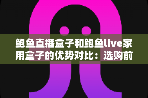 鲍鱼直播盒子和鲍鱼live家用盒子的优势对比：选购前的全方位深度解析
