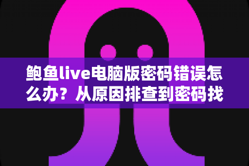 鲍鱼live电脑版密码错误怎么办?从原因排查到密码找回的完整解决方案指南 鲍鱼live电脑版密码错误怎么办?从原因排查到密码找回的完整解决方案指南