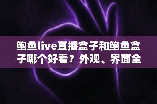 鲍鱼live直播盒子和鲍鱼盒子哪个好看?外观、界面全维度对比,帮你选对不踩坑 鲍鱼live直播盒子和鲍鱼盒子哪个好看?外观、界面全维度对比,帮你选对不踩坑
