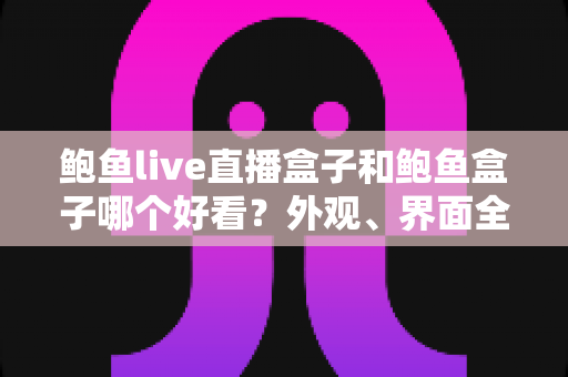 鲍鱼live直播盒子和鲍鱼盒子哪个好看?外观、界面全维度对比,帮你选对不踩坑 鲍鱼live直播盒子和鲍鱼盒子哪个好看?外观、界面全维度对比,帮你选对不踩坑