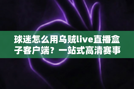 球迷怎么用乌贼live直播盒子客户端?一站式高清赛事观赛全攻略指南 球迷怎么用乌贼live直播盒子客户端?一站式高清赛事观赛全攻略指南