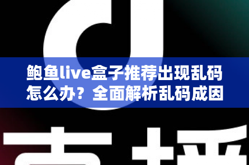 鲍鱼live盒子推荐出现乱码怎么办？全面解析乱码成因与实用解决方案大全