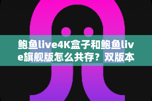 鲍鱼live4K盒子和鲍鱼live旗舰版怎么共存？双版本同装不冲突的完整解决方案