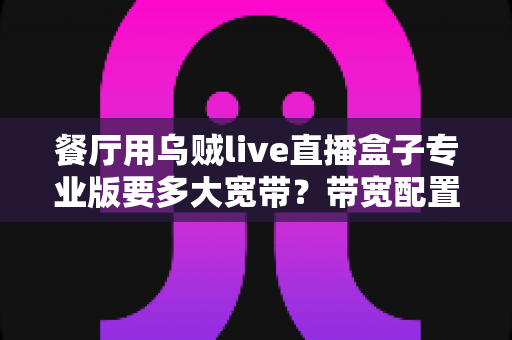 餐厅用乌贼live直播盒子专业版要多大宽带？带宽配置与直播优化全攻略