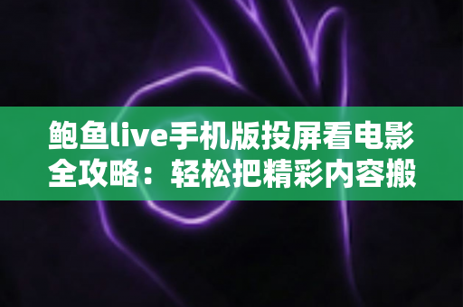 鲍鱼live手机版投屏看电影全攻略：轻松把精彩内容搬上大屏的实用指南