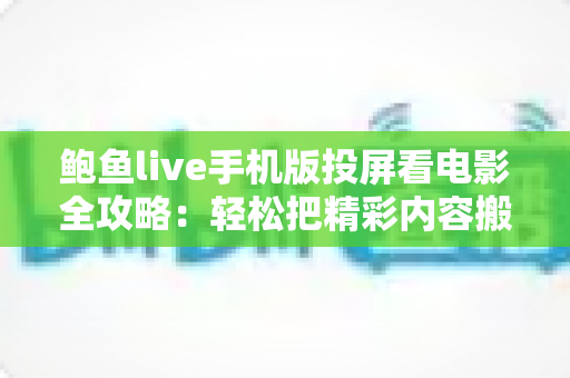 鲍鱼live手机版投屏看电影全攻略：轻松把精彩内容搬上大屏的实用指南