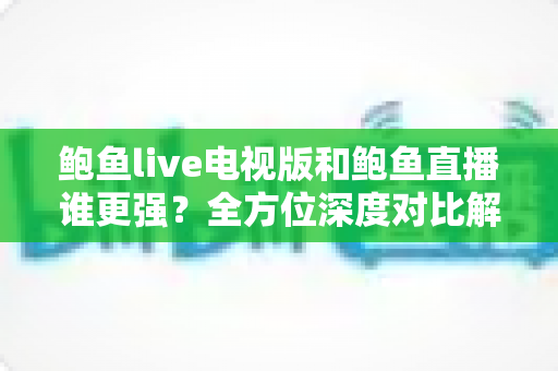 鲍鱼live电视版和鲍鱼直播谁更强?全方位深度对比解析,帮你选出最佳追播利器 鲍鱼live电视版和鲍鱼直播谁更强?全方位深度对比解析,帮你选出最佳追播利器