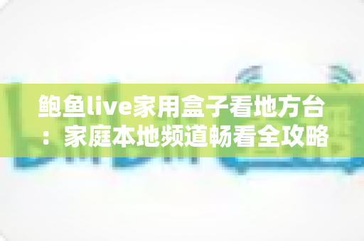 鲍鱼live家用盒子看地方台：家庭本地频道畅看全攻略