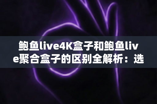 鲍鱼live4K盒子和鲍鱼live聚合盒子的区别全解析:选对电视盒子不踩坑 鲍鱼live4K盒子和鲍鱼live聚合盒子的区别全解析:选对电视盒子不踩坑
