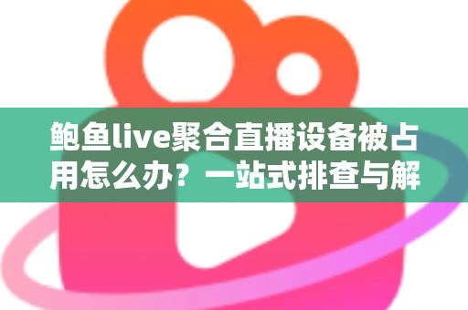 鲍鱼live聚合直播设备被占用怎么办?一站式排查与解决方案全指南 鲍鱼live聚合直播设备被占用怎么办?一站式排查与解决方案全指南