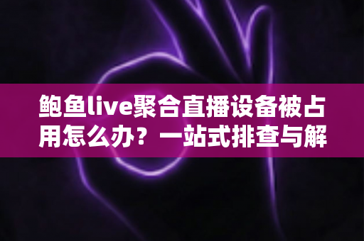 鲍鱼live聚合直播设备被占用怎么办?一站式排查与解决方案全指南 鲍鱼live聚合直播设备被占用怎么办?一站式排查与解决方案全指南