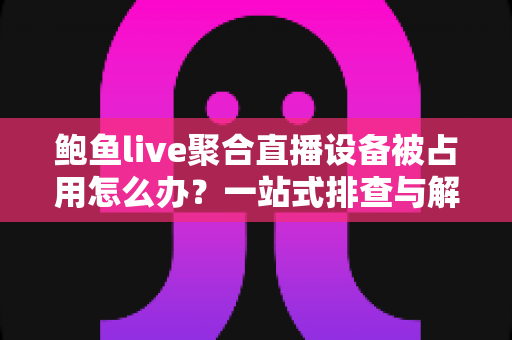 鲍鱼live聚合直播设备被占用怎么办?一站式排查与解决方案全指南 鲍鱼live聚合直播设备被占用怎么办?一站式排查与解决方案全指南