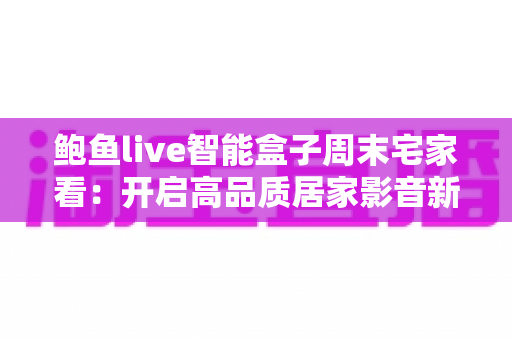 鲍鱼live智能盒子周末宅家看:开启高品质居家影音新体验 鲍鱼live智能盒子周末宅家看:开启高品质居家影音新体验