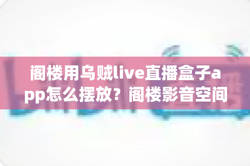 阁楼用乌贼live直播盒子app怎么摆放?阁楼影音空间安装布置全指南 阁楼用乌贼live直播盒子app怎么摆放?阁楼影音空间安装布置全指南
