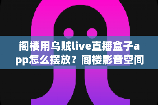 阁楼用乌贼live直播盒子app怎么摆放?阁楼影音空间安装布置全指南 阁楼用乌贼live直播盒子app怎么摆放?阁楼影音空间安装布置全指南