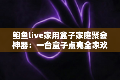 鲍鱼live家用盒子家庭聚会神器：一台盒子点亮全家欢聚时光的全能大屏娱乐中心