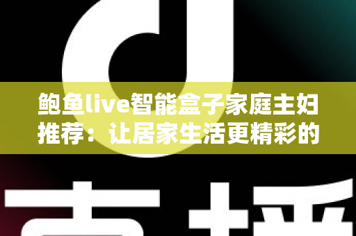 鲍鱼live智能盒子家庭主妇推荐：让居家生活更精彩的高性价比影音新选择
