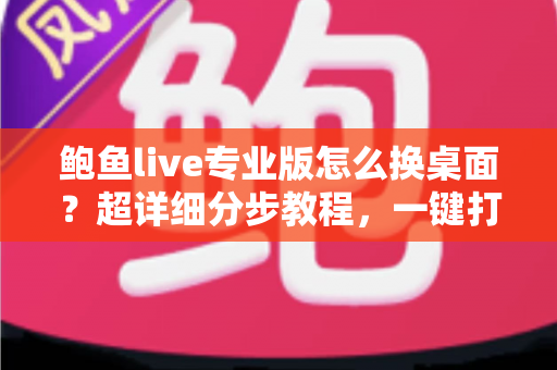 鲍鱼live专业版怎么换桌面？超详细分步教程，一键打造个性化专属界面