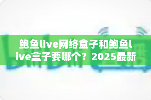 鲍鱼live网络盒子和鲍鱼live盒子要哪个?2025最新选购指南与全面对比解析 鲍鱼live网络盒子和鲍鱼live盒子要哪个?2025最新选购指南与全面对比解析