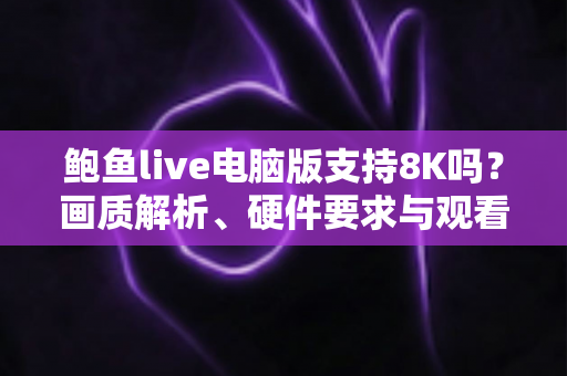 鲍鱼live电脑版支持8K吗?画质解析、硬件要求与观看优化全指南 鲍鱼live电脑版支持8K吗?画质解析、硬件要求与观看优化全指南