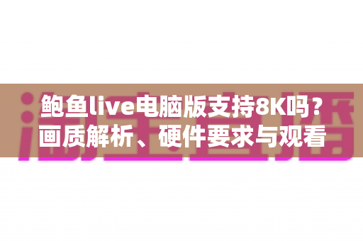 鲍鱼live电脑版支持8K吗？画质解析、硬件要求与观看优化全指南