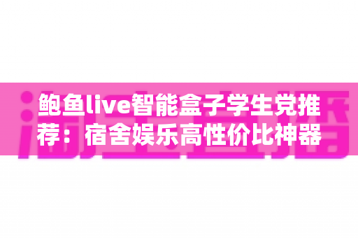 鲍鱼live智能盒子学生党推荐:宿舍娱乐高性价比神器全面解析与选购指南 鲍鱼live智能盒子学生党推荐:宿舍娱乐高性价比神器全面解析与选购指南