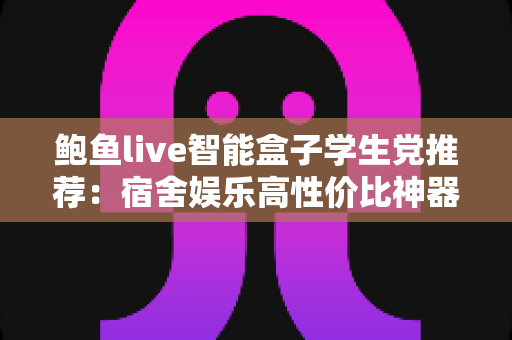 鲍鱼live智能盒子学生党推荐：宿舍娱乐高性价比神器全面解析与选购指南