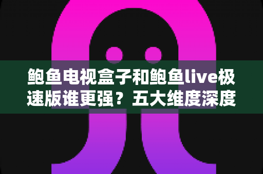 鲍鱼电视盒子和鲍鱼live极速版谁更强?五大维度深度对比,看完再选不踩坑 鲍鱼电视盒子和鲍鱼live极速版谁更强?五大维度深度对比,看完再选不踩坑