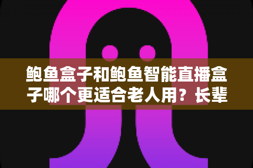 鲍鱼盒子和鲍鱼智能直播盒子哪个更适合老人用？长辈电视盒子选购全攻略
