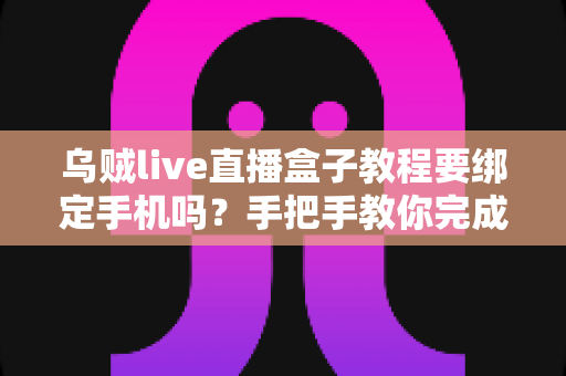 乌贼live直播盒子教程要绑定手机吗?手把手教你完成绑定流程与安全防护全攻略 乌贼live直播盒子教程要绑定手机吗?手把手教你完成绑定流程与安全防护全攻略