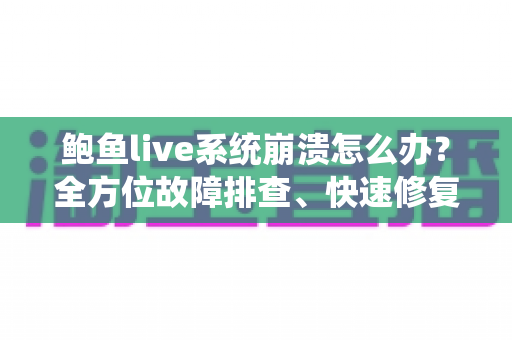 鲍鱼live系统崩溃怎么办？全方位故障排查、快速修复与预防实用指南