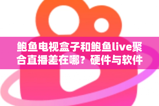 鲍鱼电视盒子和鲍鱼live聚合直播差在哪？硬件与软件直播方案全解析