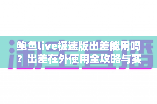 鲍鱼live极速版出差能用吗?出差在外使用全攻略与实用建议 鲍鱼live极速版出差能用吗?出差在外使用全攻略与实用建议