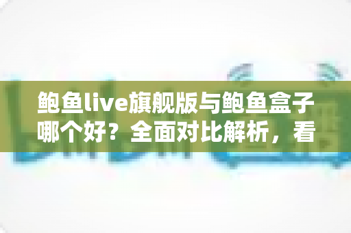 鲍鱼live旗舰版与鲍鱼盒子哪个好？全面对比解析，看完再选不踩坑