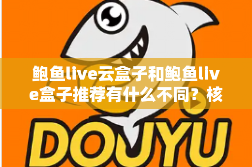 鲍鱼live云盒子和鲍鱼live盒子推荐有什么不同？核心差异全解析与实用选购指南