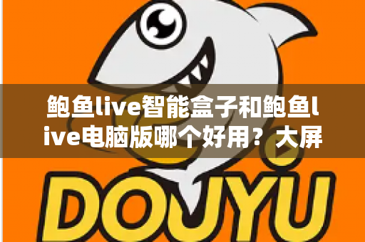 鲍鱼live智能盒子和鲍鱼live电脑版哪个好用？大屏观影与多任务办公全维度对比指南