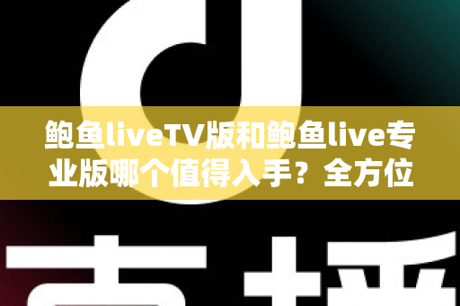鲍鱼liveTV版和鲍鱼live专业版哪个值得入手?全方位对比解析帮你选对版本 鲍鱼liveTV版和鲍鱼live专业版哪个值得入手?全方位对比解析帮你选对版本