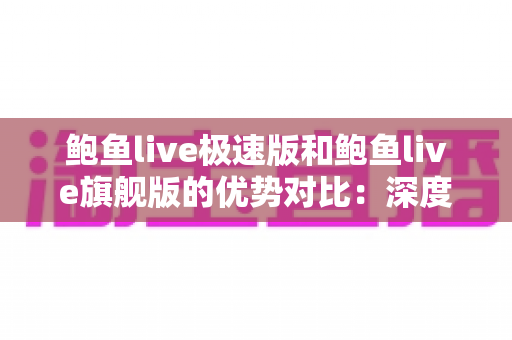 鲍鱼live极速版和鲍鱼live旗舰版的优势对比：深度解析两大版本，助你选出最适合自己的直播利器