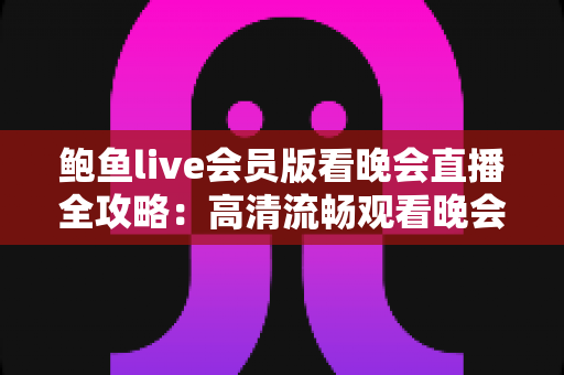 鲍鱼live会员版看晚会直播全攻略:高清流畅观看晚会直播的会员专属体验指南 鲍鱼live会员版看晚会直播全攻略:高清流畅观看晚会直播的会员专属体验指南