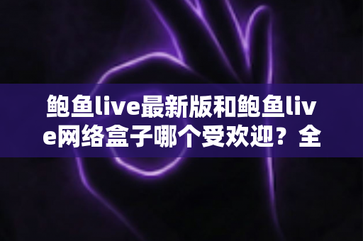 鲍鱼live最新版和鲍鱼live网络盒子哪个受欢迎?全面对比解析助你找到最佳观看方案 鲍鱼live最新版和鲍鱼live网络盒子哪个受欢迎?全面对比解析助你找到最佳观看方案