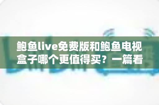 鲍鱼live免费版和鲍鱼电视盒子哪个更值得买？一篇看懂差异、性价比与选购建议