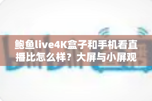 鲍鱼live4K盒子和手机看直播比怎么样?大屏与小屏观看体验全方位深度评测 鲍鱼live4K盒子和手机看直播比怎么样?大屏与小屏观看体验全方位深度评测