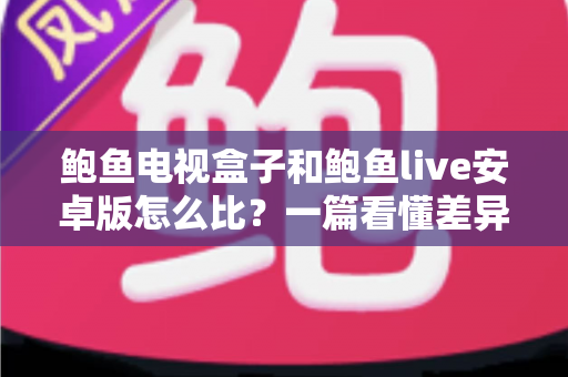 鲍鱼电视盒子和鲍鱼live安卓版怎么比？一篇看懂差异的完整选购对比指南