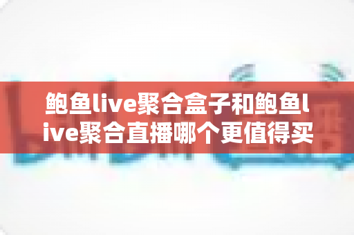 鲍鱼live聚合盒子和鲍鱼live聚合直播哪个更值得买？深度对比与选购全指南