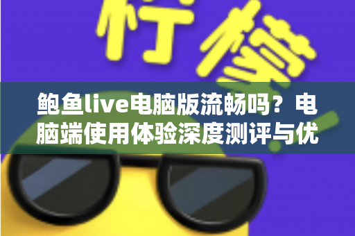 鲍鱼live电脑版流畅吗?电脑端使用体验深度测评与优化全攻略 鲍鱼live电脑版流畅吗?电脑端使用体验深度测评与优化全攻略