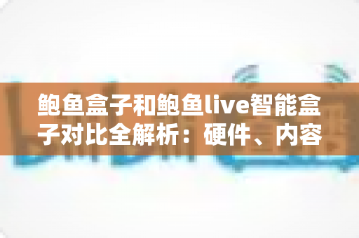 鲍鱼盒子和鲍鱼live智能盒子对比全解析:硬件、内容、价格深度评测,帮你选对家庭影音中心 鲍鱼盒子和鲍鱼live智能盒子对比全解析:硬件、内容、价格深度评测,帮你选对家庭影音中心