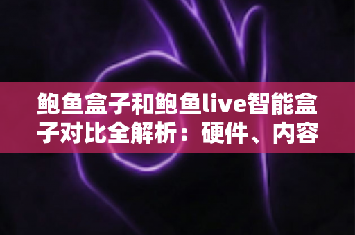 鲍鱼盒子和鲍鱼live智能盒子对比全解析:硬件、内容、价格深度评测,帮你选对家庭影音中心 鲍鱼盒子和鲍鱼live智能盒子对比全解析:硬件、内容、价格深度评测,帮你选对家庭影音中心