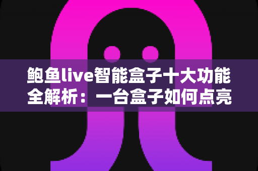 鲍鱼live智能盒子十大功能全解析:一台盒子如何点亮你的家庭大屏娱乐新生活 鲍鱼live智能盒子十大功能全解析:一台盒子如何点亮你的家庭大屏娱乐新生活